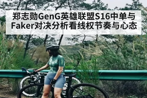 郑志勋GenG英雄联盟S16中单与Faker对决分析看线权节奏与心态