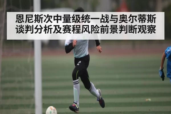 恩尼斯次中量级统一战与奥尔蒂斯谈判分析及赛程风险前景判断观察